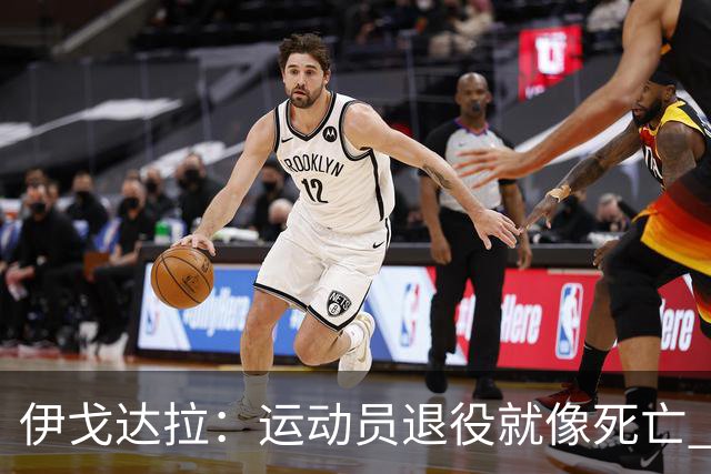 伊戈达拉：运动员退役就像死亡 迷茫挣扎时会看自己集锦重塑信念