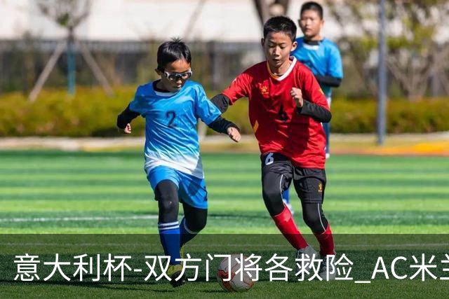意大利杯-双方门将各救险 AC米兰主场平国际米兰